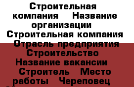 Строительная  компания  › Название организации ­ Строительная компания › Отрасль предприятия ­ Строительство › Название вакансии ­ Строитель › Место работы ­ Череповец › Максимальный оклад ­ 40 000 - Вологодская обл., Череповец г. Работа » Вакансии   . Вологодская обл.,Череповец г.